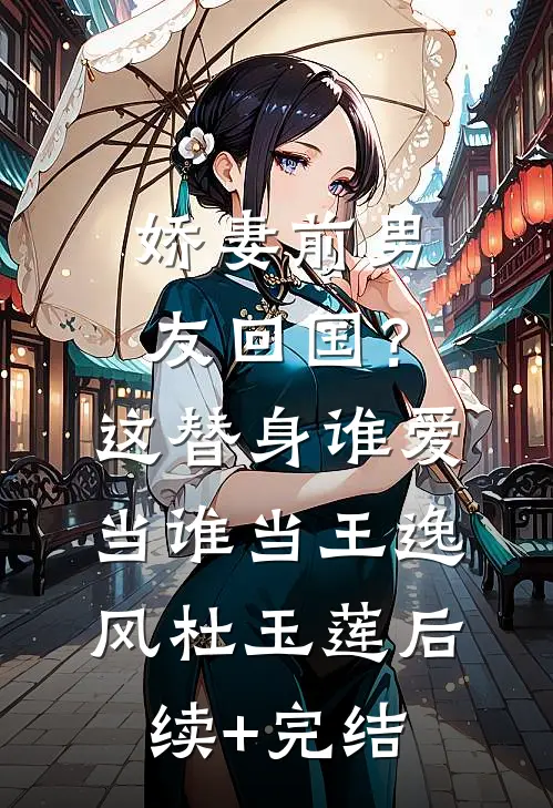 娇妻前男友回国？这替身谁爱当谁当王逸风杜玉莲后续+完结