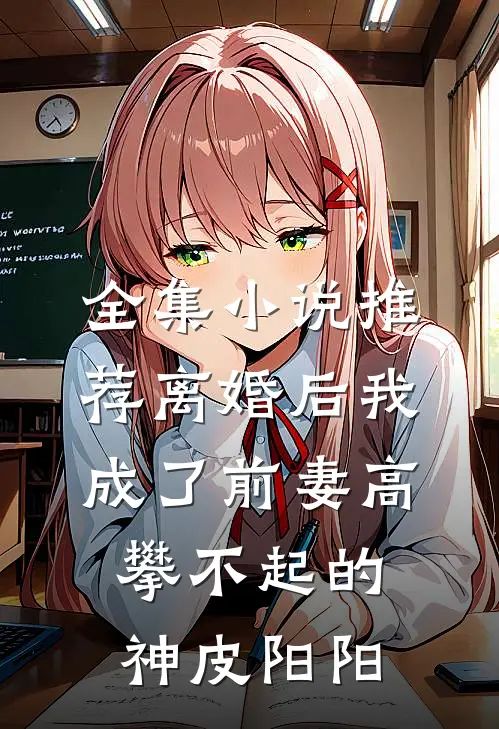 全集小说推荐离婚后我成了前妻高攀不起的神皮阳阳