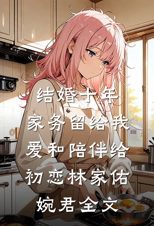 结婚十年，家务留给我，爱和陪伴给初恋林家佑婉君全文
