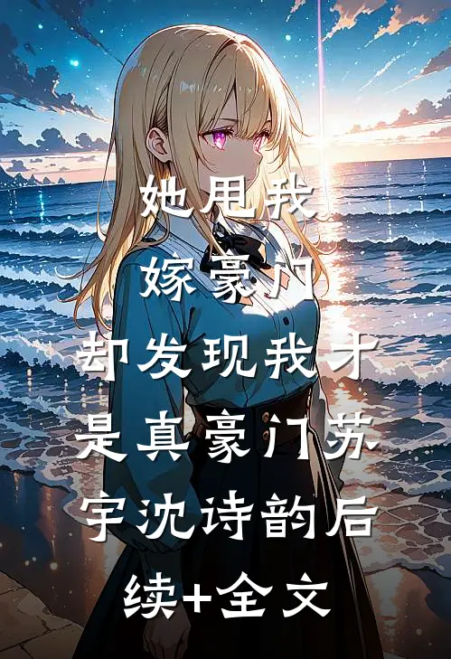 她甩我嫁豪门，却发现我才是真豪门苏宇沈诗韵后续+全文