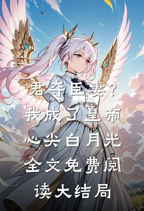 君夺臣妻？我成了皇帝心尖白月光全文免费阅读大结局
