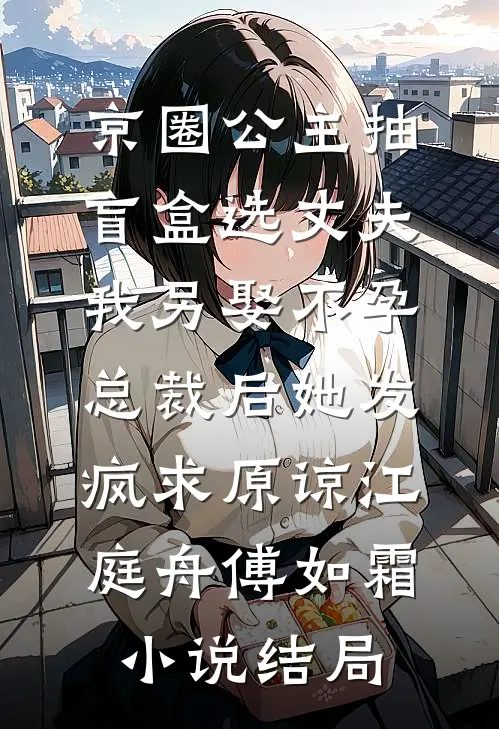 京圈公主抽盲盒选丈夫，我另娶不孕总裁后她发疯求原谅江庭舟傅如霜小说结局