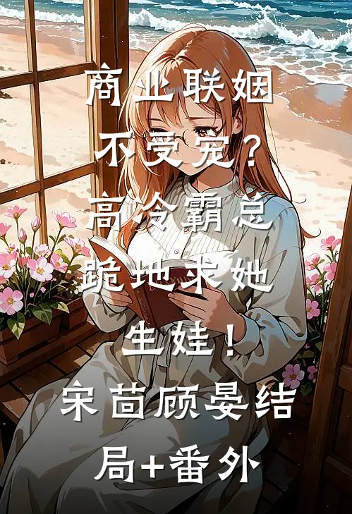 商业联姻不受宠？高冷霸总跪地求她生娃！宋茴顾晏结局+番外