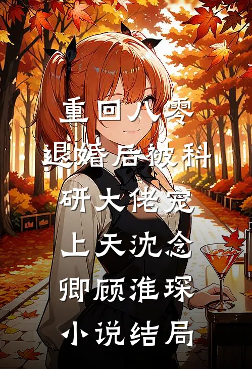 重回八零：退婚后被科研大佬宠上天沈念卿顾淮琛小说结局