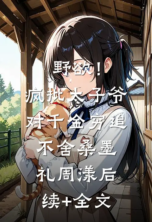 野欲！疯批太子爷对千金穷追不舍桑墨礼周漾后续+全文