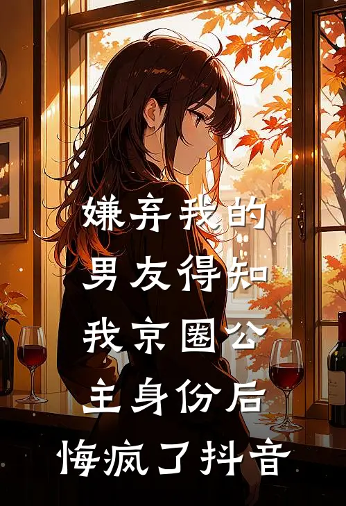 嫌弃我的男友得知我京圈公主身份后，悔疯了抖音