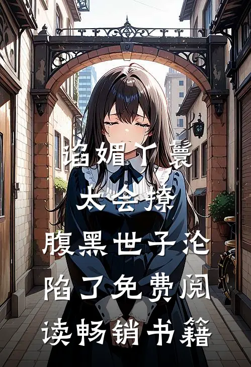 谄媚丫鬟太会撩,腹黑世子沦陷了免费阅读畅销书籍