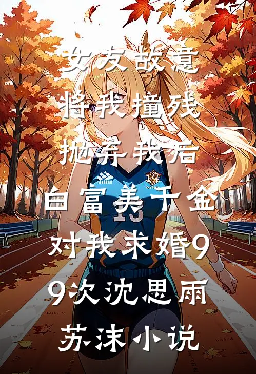 女友故意将我撞残抛弃我后，白富美千金对我求婚99次沈思雨苏沫小说