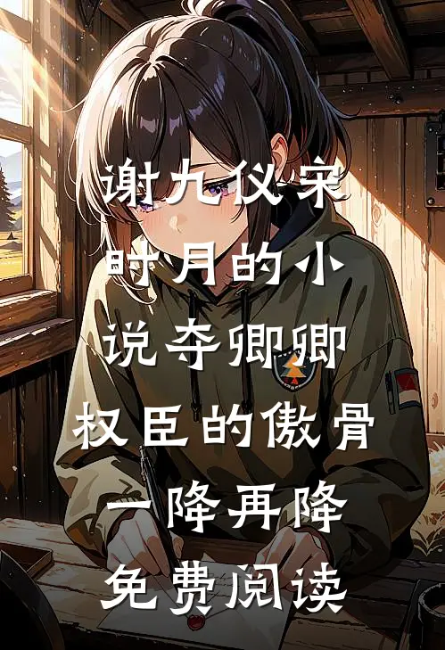谢九仪宋时月的小说夺卿卿，权臣的傲骨一降再降免费阅读