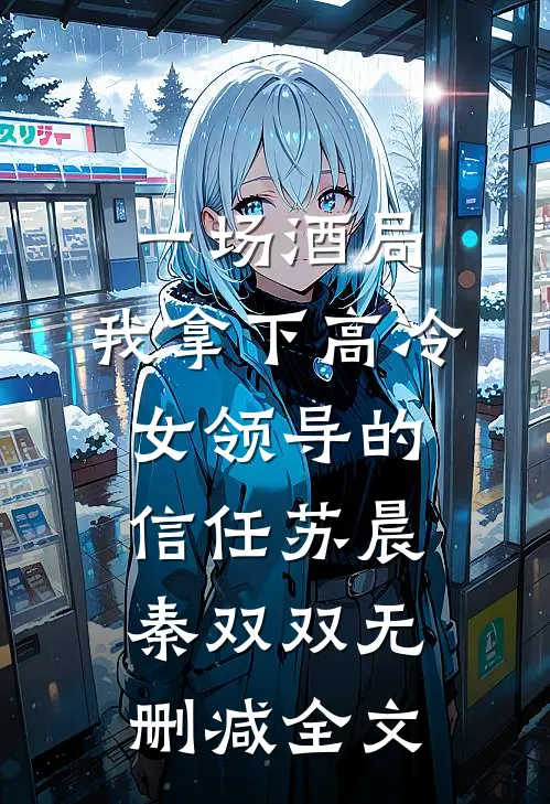 一场酒局，我拿下高冷女领导的信任苏晨秦双双无删减全文