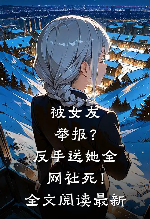 被女友举报？反手送她全网社死！全文阅读最新