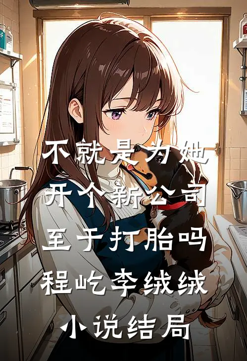 不就是为她开个新公司，至于打胎吗程屹李绒绒小说结局