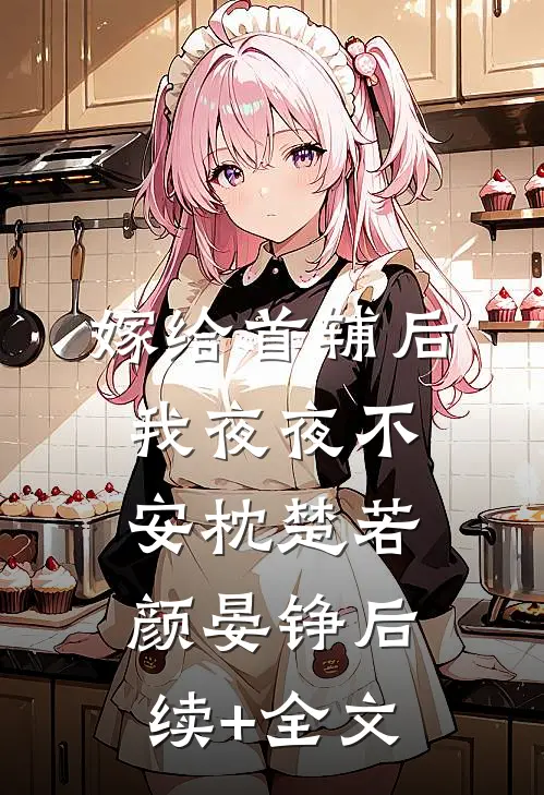 嫁给首辅后我夜夜不安枕楚若颜晏铮后续+全文