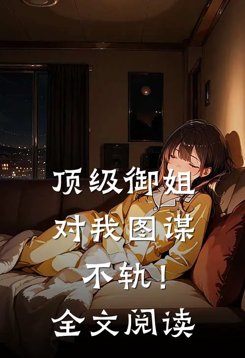 顶级御姐，对我图谋不轨！全文阅读