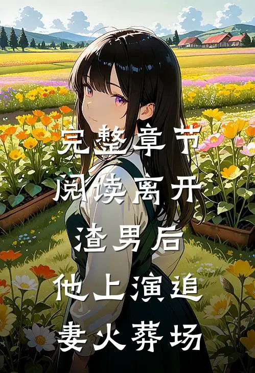 完整章节阅读离开渣男后，他上演追妻火葬场
