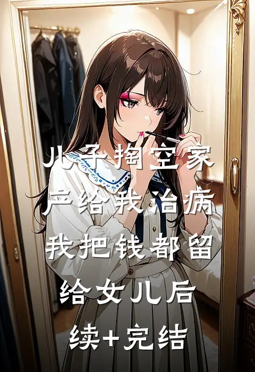 儿子掏空家产给我治病，我把钱都留给女儿后续+完结