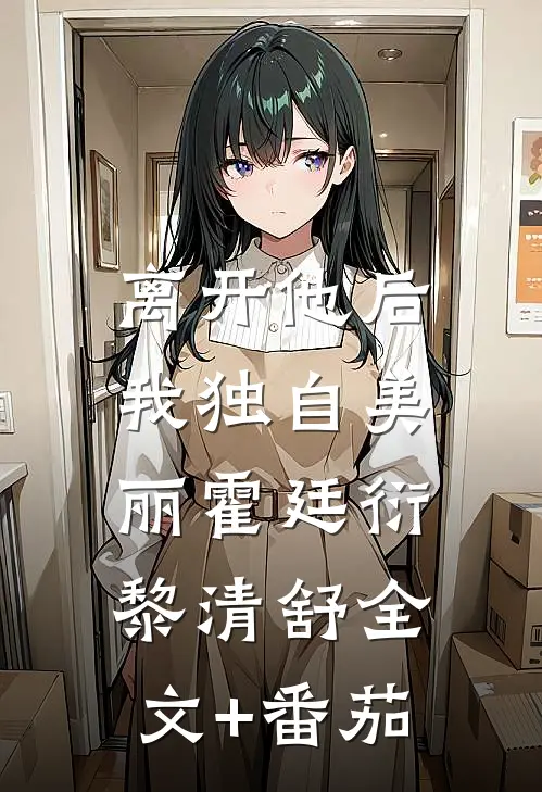 离开他后，我独自美丽霍廷衍黎清舒全文+番茄