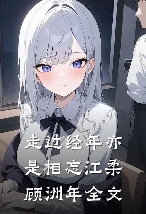 走过经年亦是相忘江柔顾洲年全文