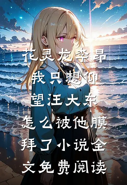 花灵龙李昂我只想仰望汪大东，怎么被他膜拜了小说全文免费阅读