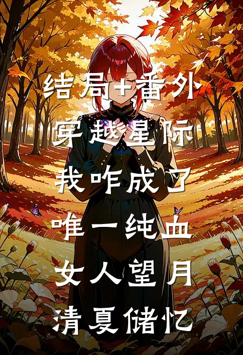 结局+番外穿越星际，我咋成了唯一纯血女人望月清夏储忆