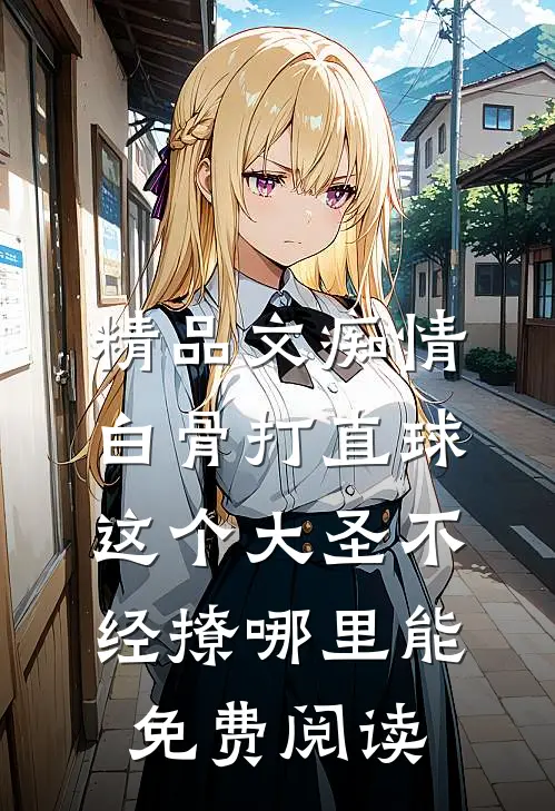 精品文痴情白骨打直球,这个大圣不经撩哪里能免费阅读