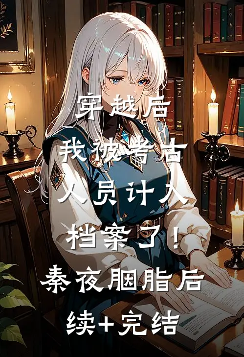 穿越后，我被考古人员计入档案了！秦夜胭脂后续+完结
