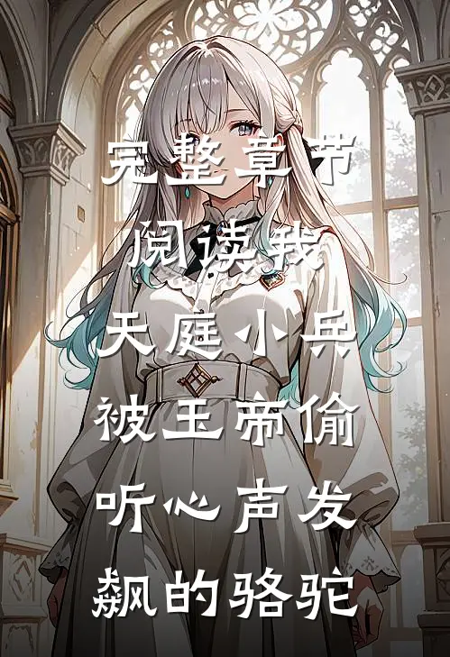 完整章节阅读我,天庭小兵,被玉帝偷听心声发飙的骆驼