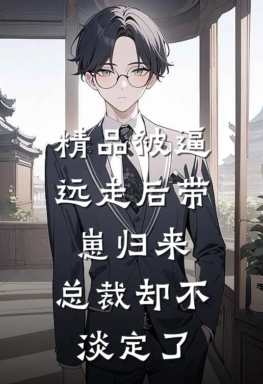 精品被逼远走后带崽归来，总裁却不淡定了