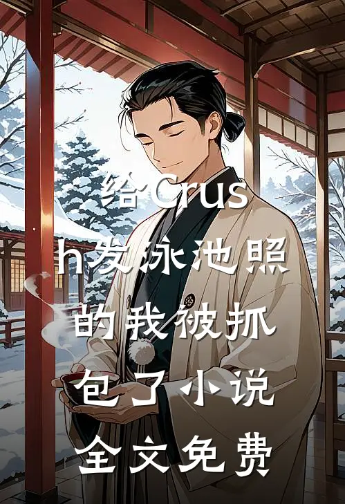 给Crush发泳池照的我被抓包了小说全文免费