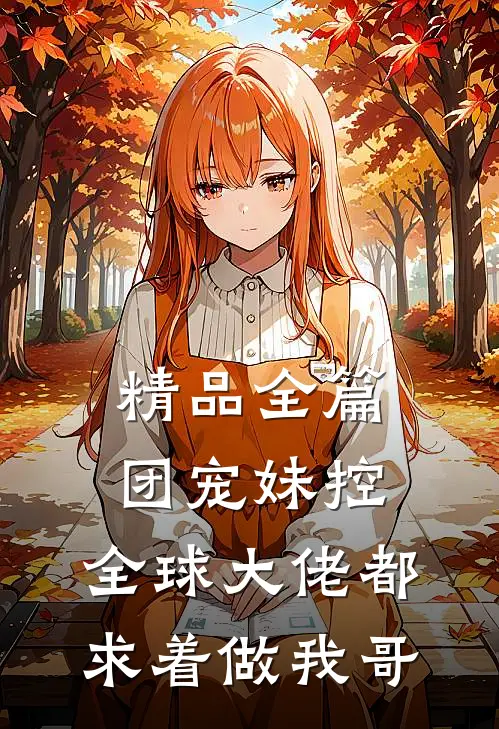 精品全篇团宠妹控：全球大佬都求着做我哥