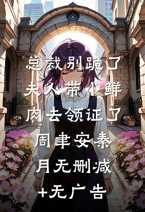 总裁别跪了，夫人带小鲜肉去领证了周聿安秦月无删减+无广告