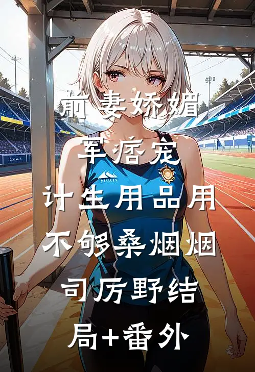 前妻娇媚军痞宠，计生用品用不够桑烟烟司厉野结局+番外