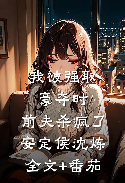 我被强取豪夺时，前夫杀疯了安定侯沈炼全文+番茄