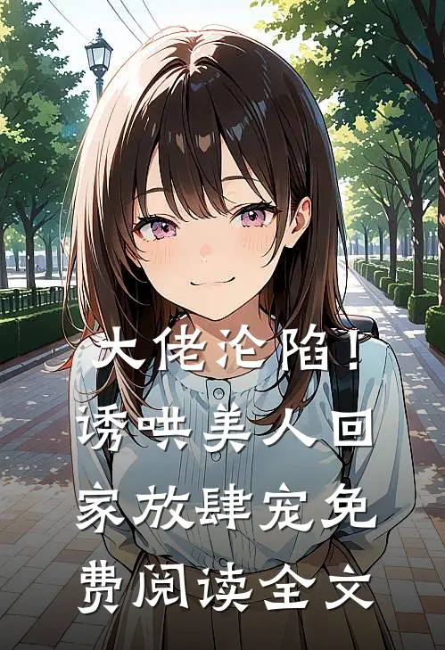 大佬沦陷！诱哄美人回家放肆宠免费阅读全文