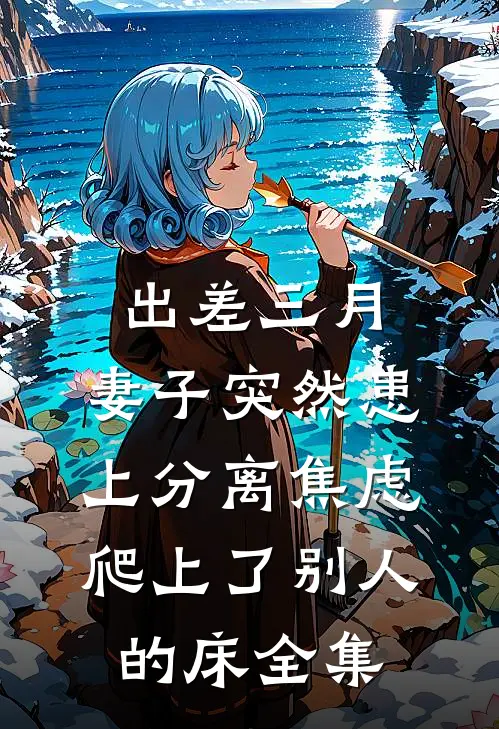 出差三月，妻子突然患上分离焦虑爬上了别人的床全集