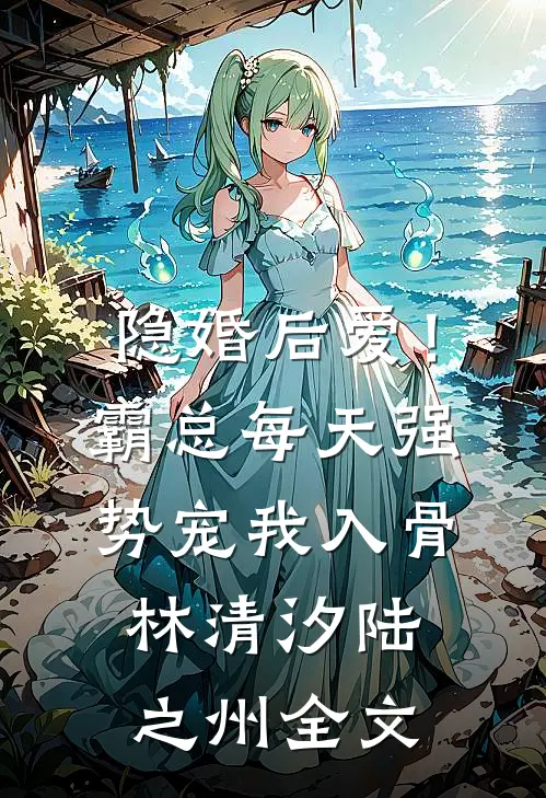 隐婚后爱！霸总每天强势宠我入骨林清汐陆之州全文