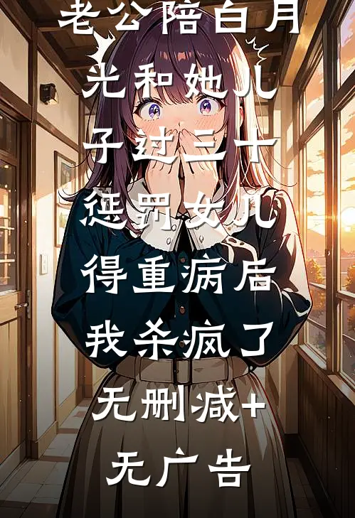 老公陪白月光和她儿子过三十惩罚女儿得重病后，我杀疯了无删减+无广告