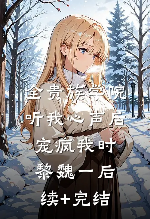 全贵族学院听我心声后，宠疯我时黎魏一后续+完结