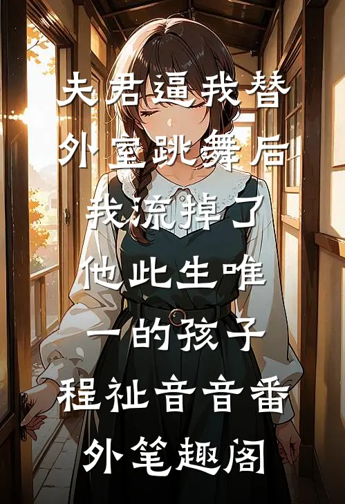 夫君逼我替外室跳舞后，我流掉了他此生唯一的孩子：程祉音音番外笔趣阁
