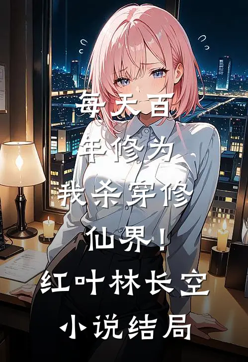 每天百年修为，我杀穿修仙界！红叶林长空小说结局