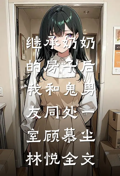 继承奶奶的房子后，我和鬼男友同处一室顾慕尘林悦全文