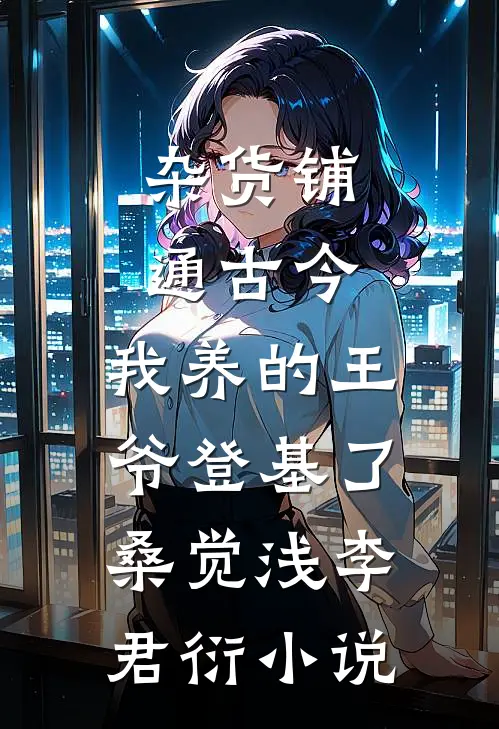 杂货铺通古今：我养的王爷登基了桑觉浅李君衍小说