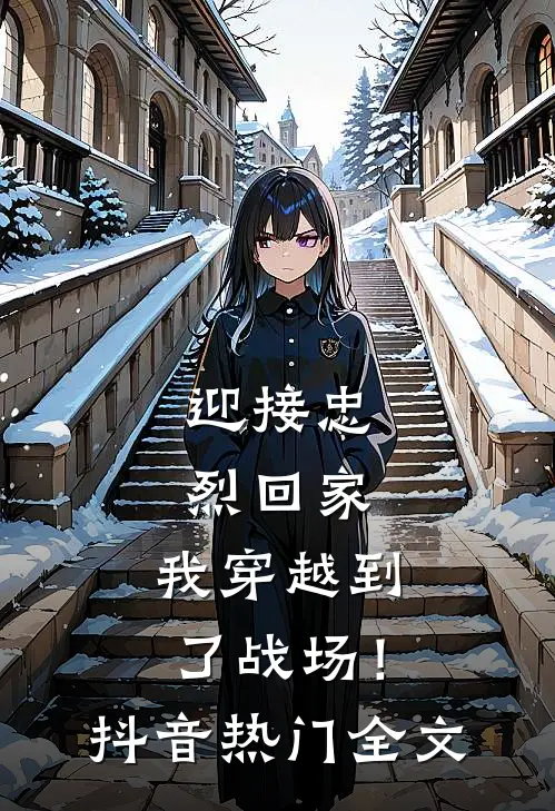 迎接忠烈回家，我穿越到了战场！抖音热门全文
