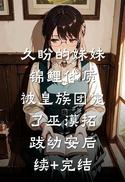 久盼的妹妹锦鲤体质，被皇族团宠了巫漠拓跋幼安后续+完结