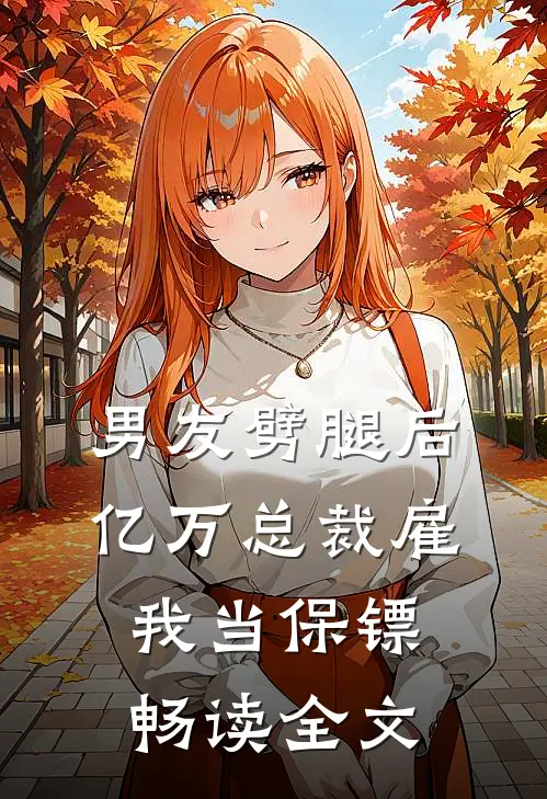 男友劈腿后，亿万总裁雇我当保镖畅读全文
