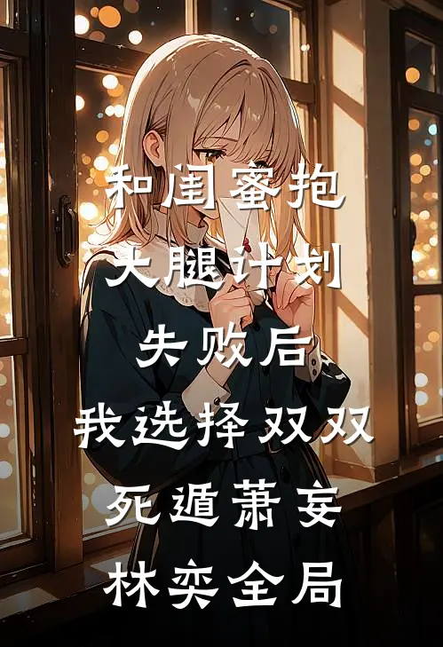和闺蜜抱大腿计划失败后，我选择双双死遁萧妄林奕全局