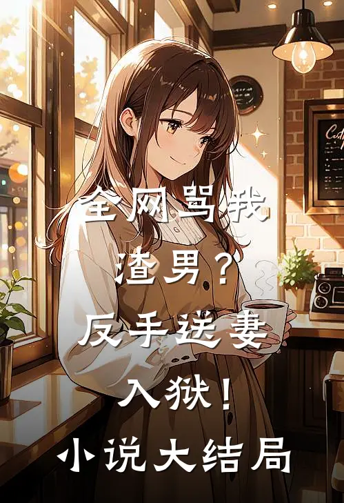 全网骂我渣男？反手送妻入狱！小说大结局