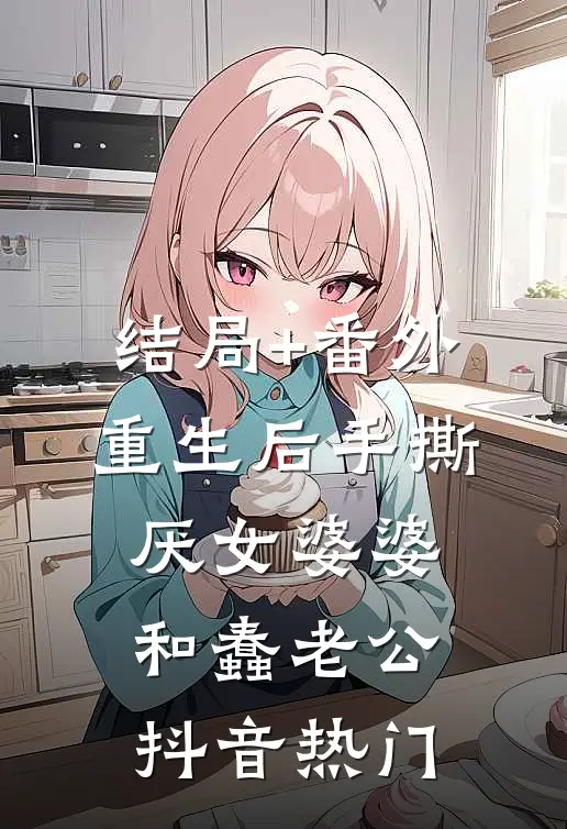 结局+番外重生后手撕厌女婆婆和蠢老公抖音热门