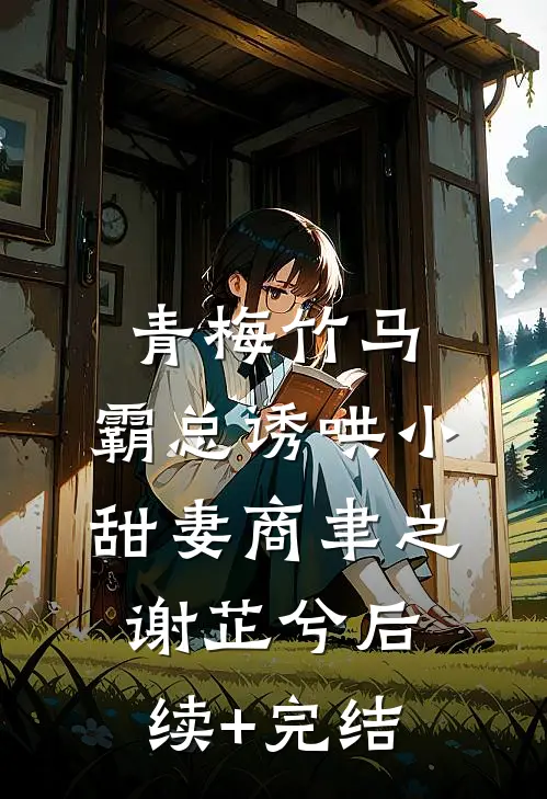 青梅竹马，霸总诱哄小甜妻商聿之谢芷兮后续+完结