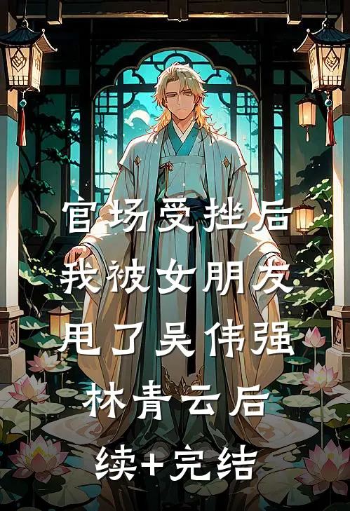 官场受挫后，我被女朋友甩了吴伟强林青云后续+完结